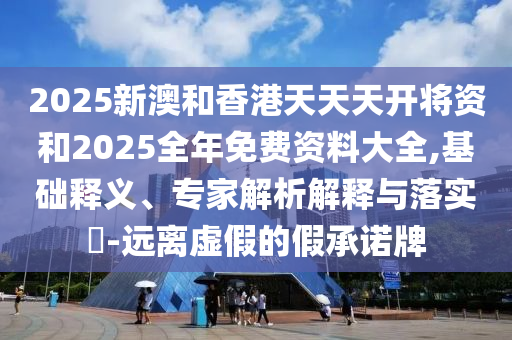 2025新澳和香港天天天開將資和2025全年免費資料大全,基礎釋義、專家解析解釋與落實?-遠離虛假的假承諾牌